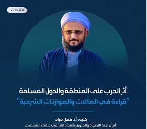 أثر الحرب على المنطقة والدول المسلمة .. "قراءة في المآلات والموازنات الشرعية"