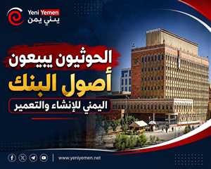 مصادر: الحوثيون يبيعون أصول البنك اليمني للإنشاء والتعمير