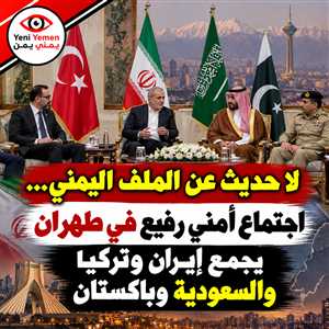 اجتماع أمني رفيع في طهران يجمع إيران وتركيا والسعودية وباكستان ولا حديث عن الملف اليمني