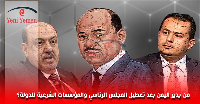 من يدير اليمن بعد تعطيل المجلس الرئاسي والمؤسسات الشرعية للدولة؟